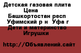 Детская газовая плита › Цена ­ 900 - Башкортостан респ., Уфимский р-н, Уфа г. Дети и материнство » Игрушки   